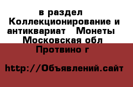  в раздел : Коллекционирование и антиквариат » Монеты . Московская обл.,Протвино г.